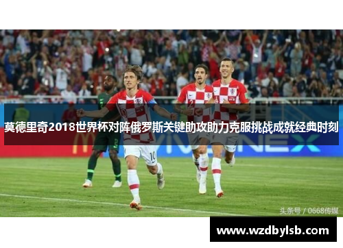 莫德里奇2018世界杯对阵俄罗斯关键助攻助力克服挑战成就经典时刻